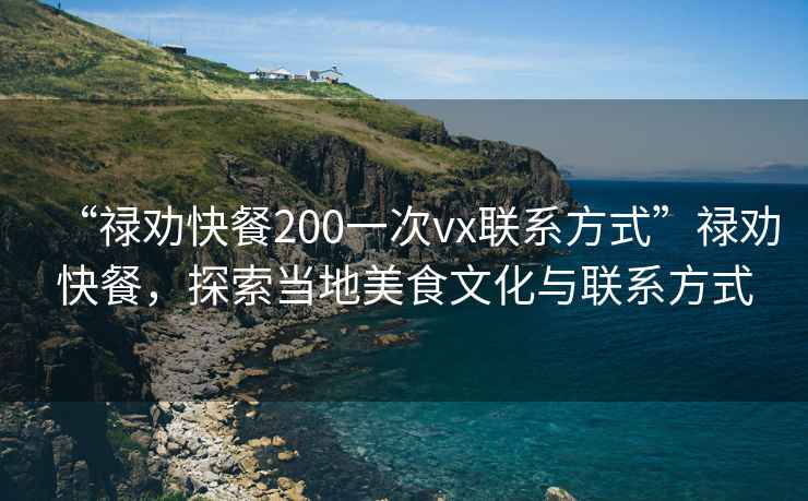“祿勸快餐200一次vx聯系方式”祿勸快餐，探索當地美食文化與聯系方式