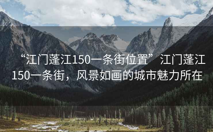 “江門蓬江150一條街位置”江門蓬江150一條街，風景如畫的城市魅力所在