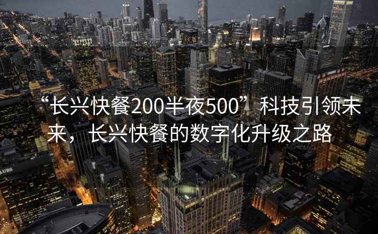“長(zhǎng)興快餐200半夜500”科技引領(lǐng)未來，長(zhǎng)興快餐的數(shù)字化升級(jí)之路