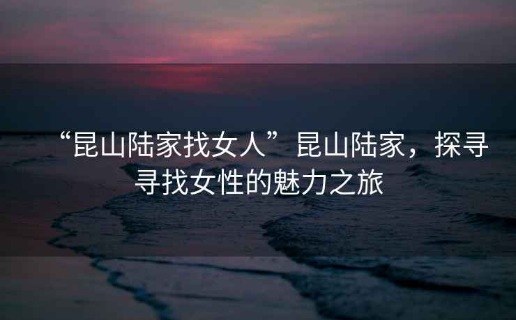 “昆山陸家找女人”昆山陸家，探尋尋找女性的魅力之旅