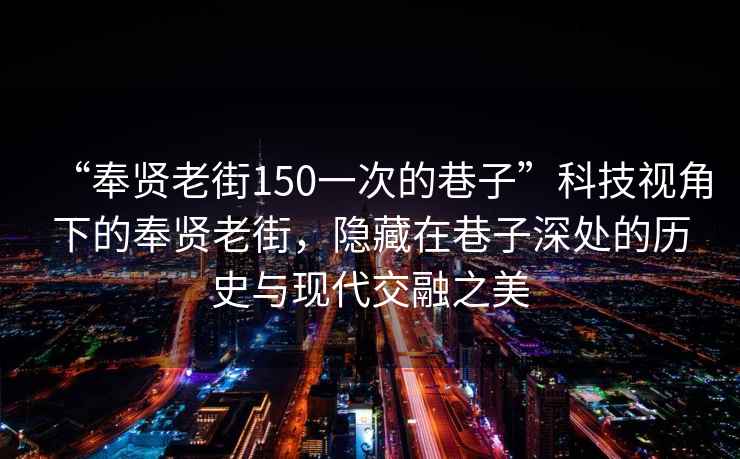 “奉賢老街150一次的巷子”科技視角下的奉賢老街，隱藏在巷子深處的歷史與現代交融之美