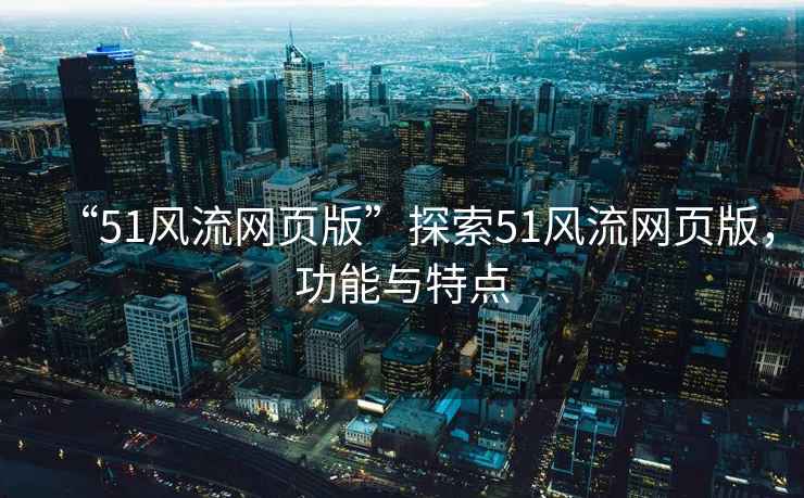 “51風流網(wǎng)頁版”探索51風流網(wǎng)頁版，功能與特點
