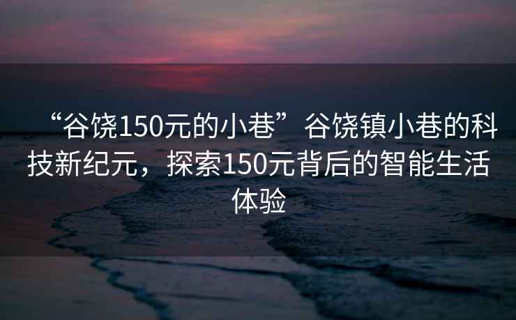 “谷饒150元的小巷”谷饒鎮(zhèn)小巷的科技新紀元，探索150元背后的智能生活體驗