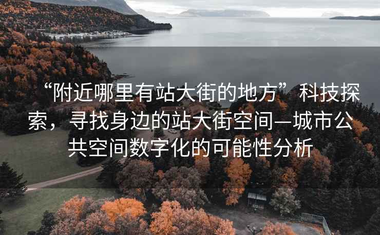 “附近哪里有站大街的地方”科技探索，尋找身邊的站大街空間—城市公共空間數(shù)字化的可能性分析