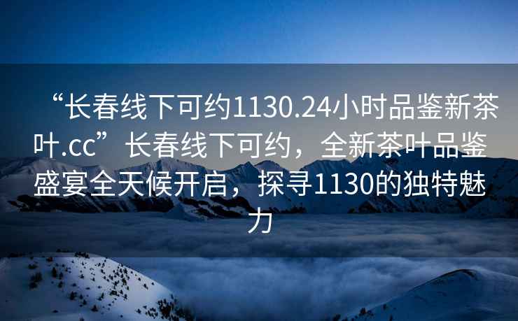 “長春線下可約1130.24小時品鑒新茶葉.cc”長春線下可約，全新茶葉品鑒盛宴全天候開啟，探尋1130的獨特魅力