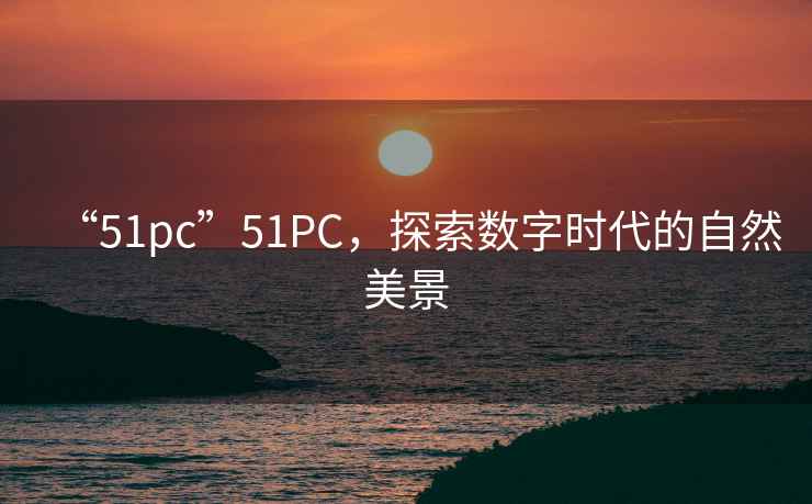 “51pc”51PC，探索數(shù)字時代的自然美景
