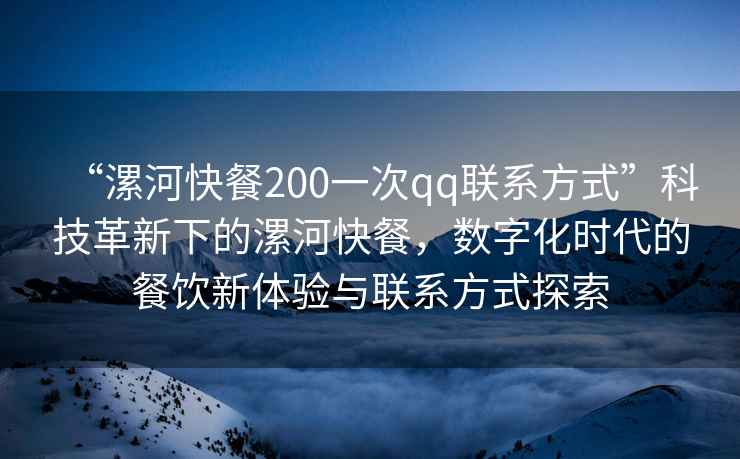“漯河快餐200一次qq聯系方式”科技革新下的漯河快餐，數字化時代的餐飲新體驗與聯系方式探索