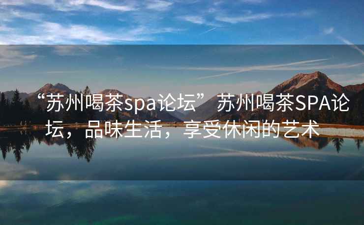 “蘇州喝茶spa論壇”蘇州喝茶SPA論壇，品味生活，享受休閑的藝術