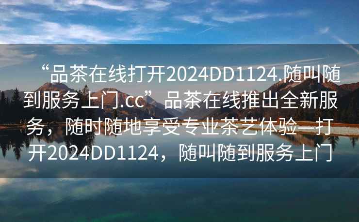 “品茶在線打開2024DD1124.隨叫隨到服務上門.cc”品茶在線推出全新服務，隨時隨地享受專業茶藝體驗—打開2024DD1124，隨叫隨到服務上門