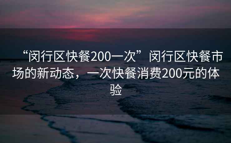“閔行區快餐200一次”閔行區快餐市場的新動態，一次快餐消費200元的體驗