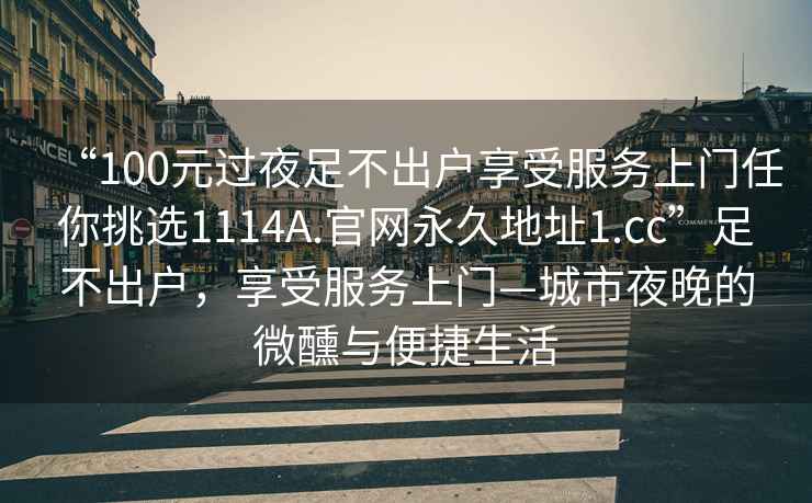 “100元過夜足不出戶享受服務(wù)上門任你挑選1114A.官網(wǎng)永久地址1.cc”足不出戶，享受服務(wù)上門—城市夜晚的微醺與便捷生活