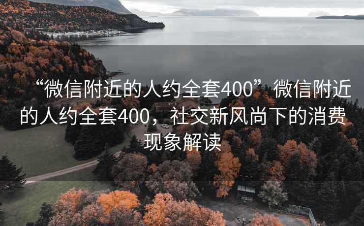 “微信附近的人約全套400”微信附近的人約全套400，社交新風尚下的消費現(xiàn)象解讀