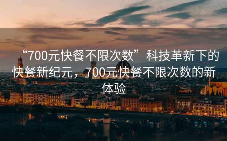 “700元快餐不限次數”科技革新下的快餐新紀元，700元快餐不限次數的新體驗