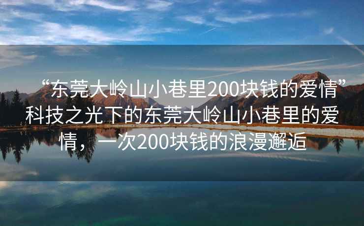 “東莞大嶺山小巷里200塊錢的愛情”科技之光下的東莞大嶺山小巷里的愛情，一次200塊錢的浪漫邂逅