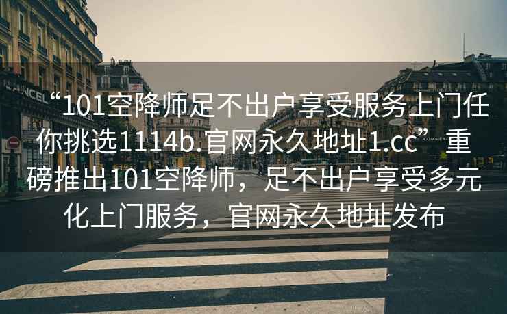 “101空降師足不出戶享受服務上門任你挑選1114b.官網永久地址1.cc”重磅推出101空降師，足不出戶享受多元化上門服務，官網永久地址發(fā)布