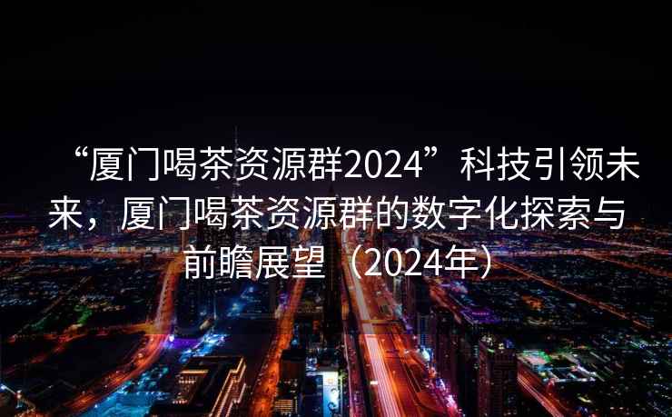 “廈門喝茶資源群2024”科技引領(lǐng)未來，廈門喝茶資源群的數(shù)字化探索與前瞻展望（2024年）