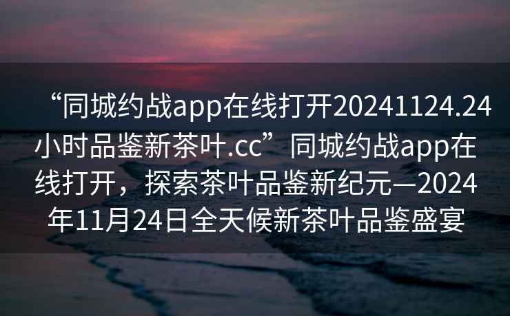 “同城約戰app在線打開20241124.24小時品鑒新茶葉.cc”同城約戰app在線打開，探索茶葉品鑒新紀元—2024年11月24日全天候新茶葉品鑒盛宴