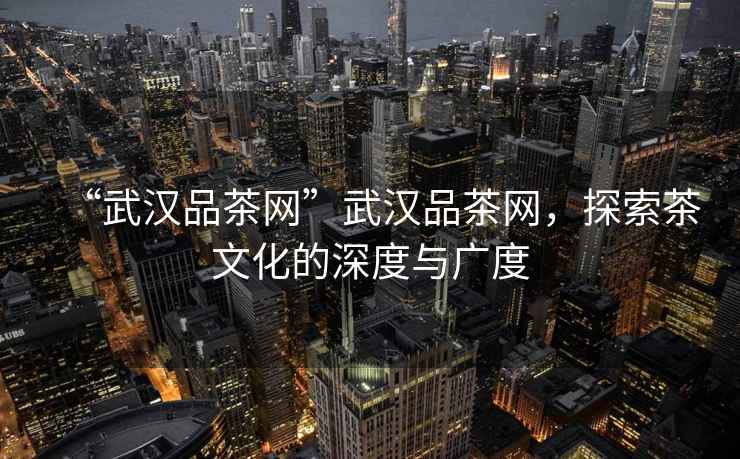 “武漢品茶網”武漢品茶網，探索茶文化的深度與廣度