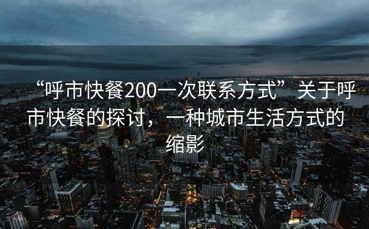 “呼市快餐200一次聯系方式”關于呼市快餐的探討，一種城市生活方式的縮影