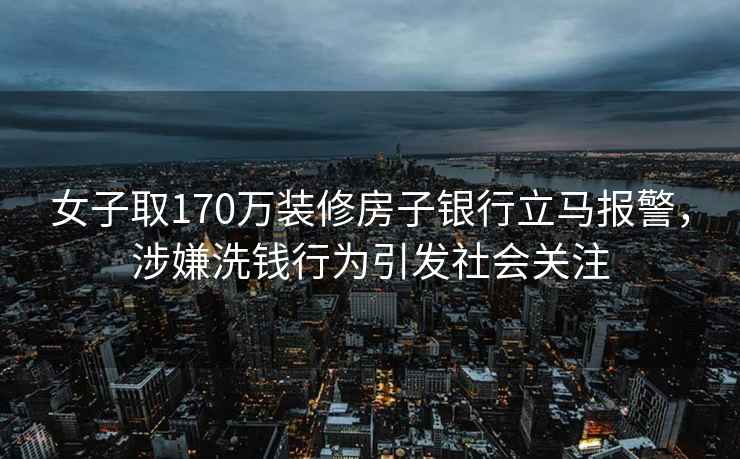 女子取170萬裝修房子銀行立馬報警，涉嫌洗錢行為引發(fā)社會關(guān)注