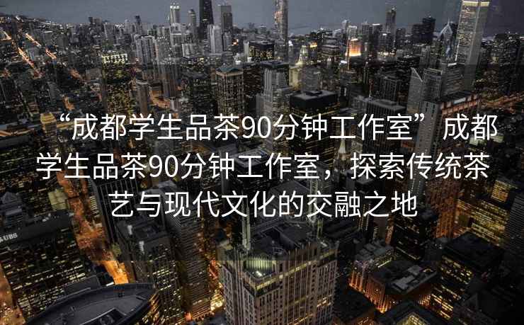“成都學(xué)生品茶90分鐘工作室”成都學(xué)生品茶90分鐘工作室，探索傳統(tǒng)茶藝與現(xiàn)代文化的交融之地