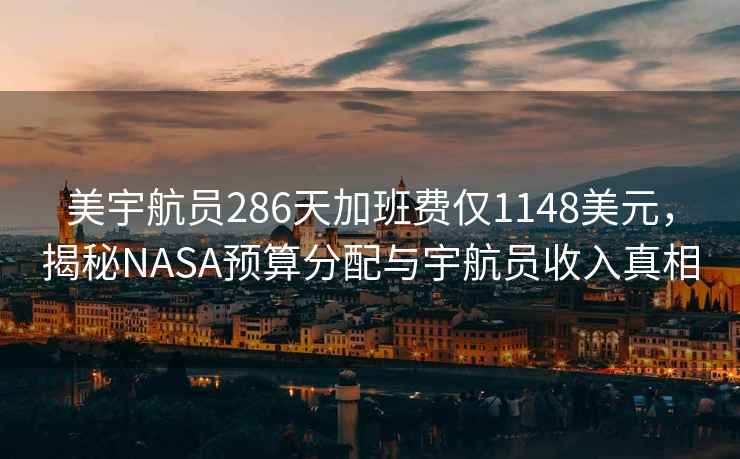 美宇航員286天加班費僅1148美元，揭秘NASA預算分配與宇航員收入真相