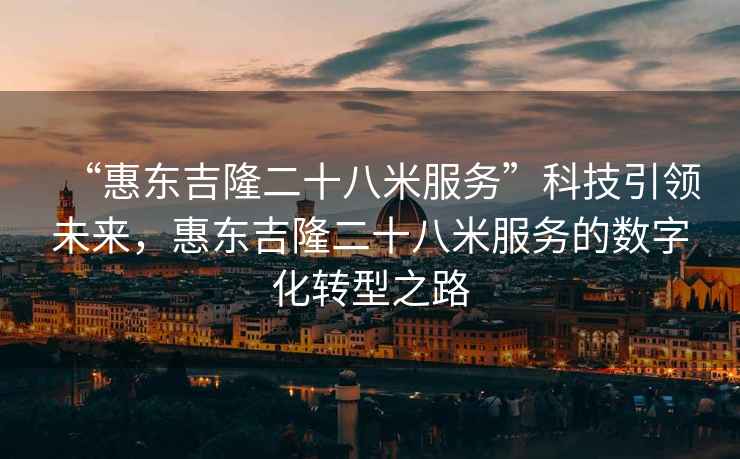 “惠東吉隆二十八米服務(wù)”科技引領(lǐng)未來，惠東吉隆二十八米服務(wù)的數(shù)字化轉(zhuǎn)型之路