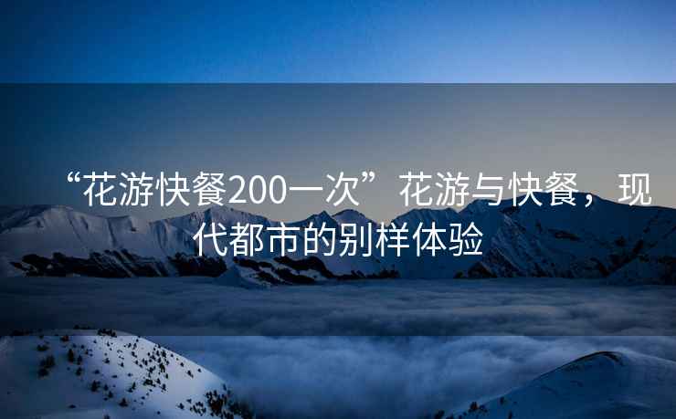 “花游快餐200一次”花游與快餐，現代都市的別樣體驗
