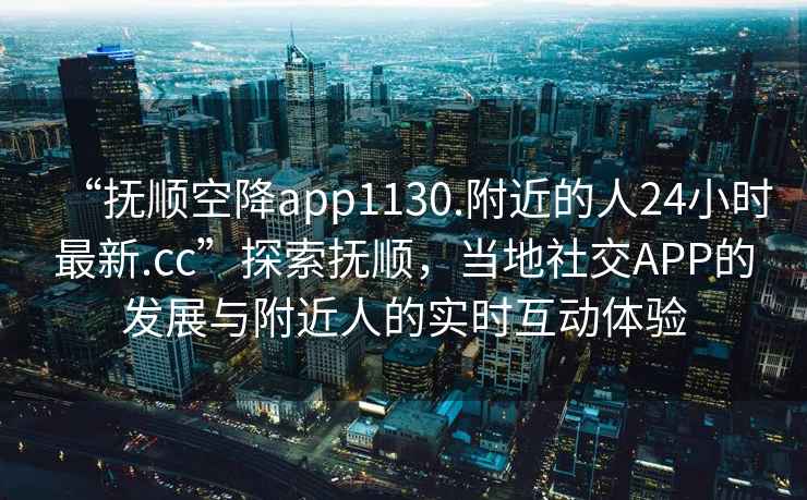 “撫順空降app1130.附近的人24小時最新.cc”探索撫順，當地社交APP的發展與附近人的實時互動體驗