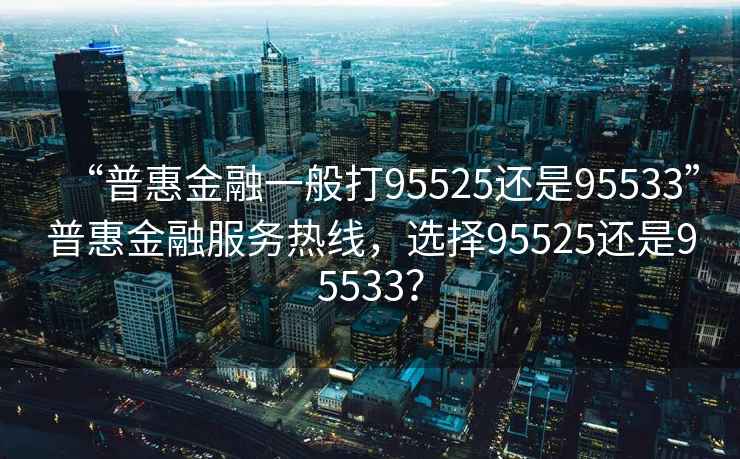 “普惠金融一般打95525還是95533”普惠金融服務(wù)熱線，選擇95525還是95533？