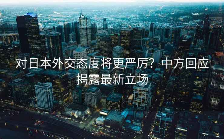 對日本外交態度將更嚴厲？中方回應揭露最新立場
