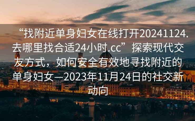 “找附近單身婦女在線打開20241124.去哪里找合適24小時.cc”探索現代交友方式，如何安全有效地尋找附近的單身婦女—2023年11月24日的社交新動向