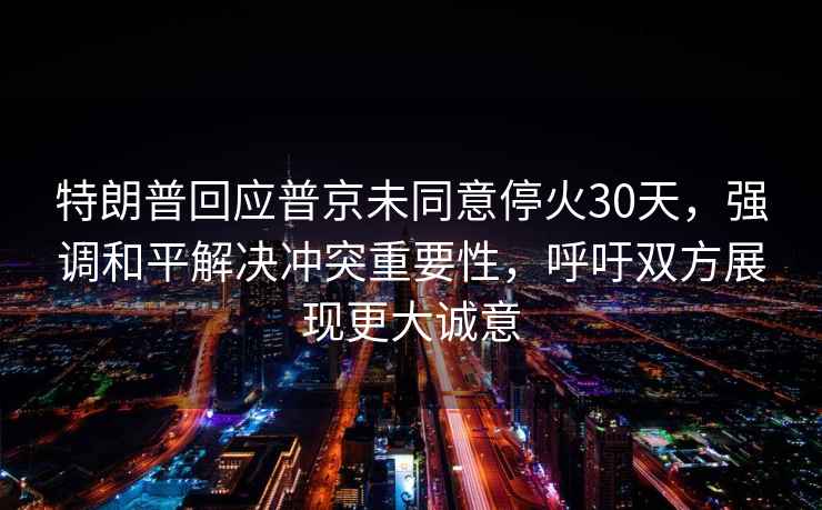 特朗普回應普京未同意停火30天，強調和平解決沖突重要性，呼吁雙方展現更大誠意