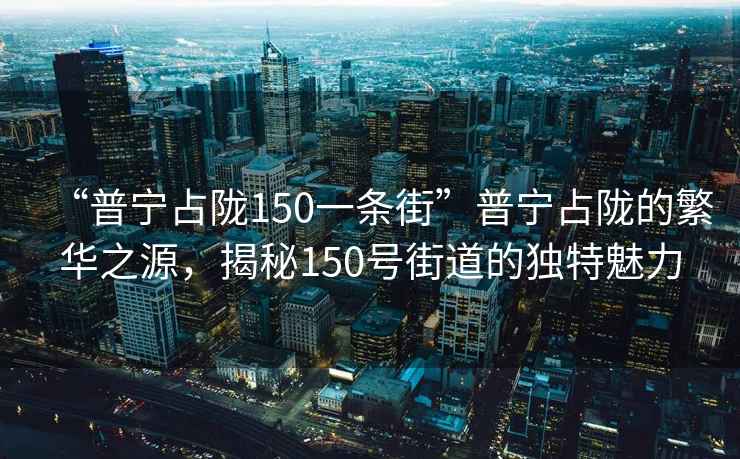 “普寧占隴150一條街”普寧占隴的繁華之源，揭秘150號街道的獨特魅力