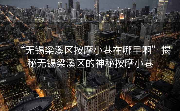 “無錫梁溪區(qū)按摩小巷在哪里啊”揭秘無錫梁溪區(qū)的神秘按摩小巷
