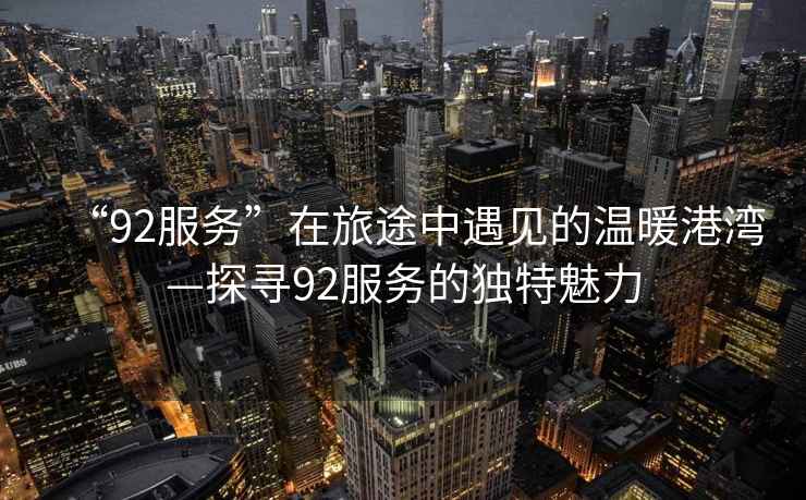 “92服務”在旅途中遇見的溫暖港灣—探尋92服務的獨特魅力