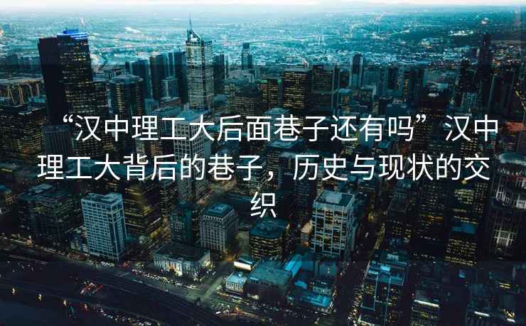 “漢中理工大后面巷子還有嗎”漢中理工大背后的巷子，歷史與現狀的交織