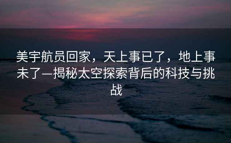 美宇航員回家，天上事已了，地上事未了—揭秘太空探索背后的科技與挑戰