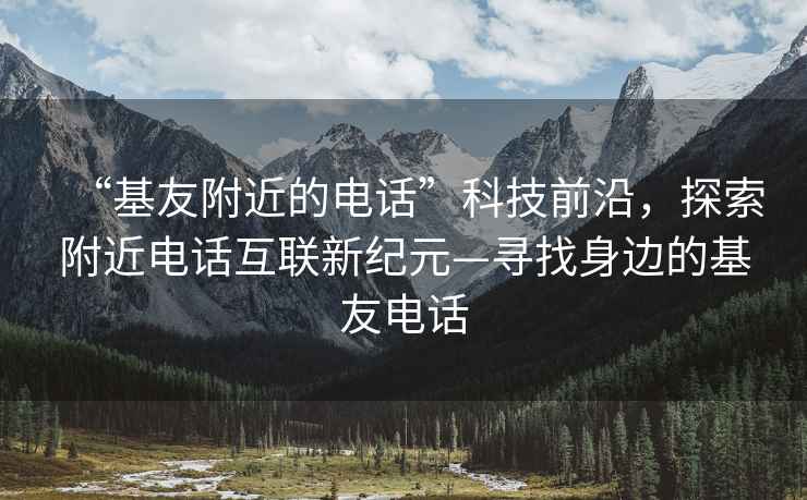 “基友附近的電話”科技前沿，探索附近電話互聯新紀元—尋找身邊的基友電話