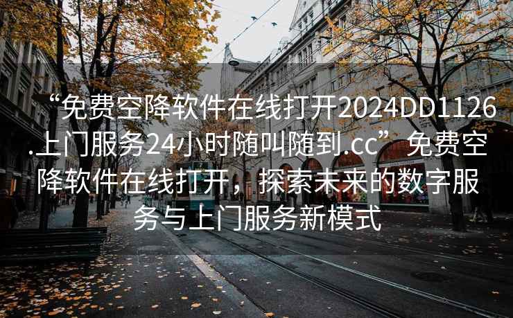 “免費空降軟件在線打開2024DD1126.上門服務24小時隨叫隨到.cc”免費空降軟件在線打開，探索未來的數字服務與上門服務新模式