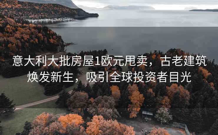 意大利大批房屋1歐元甩賣，古老建筑煥發新生，吸引全球投資者目光