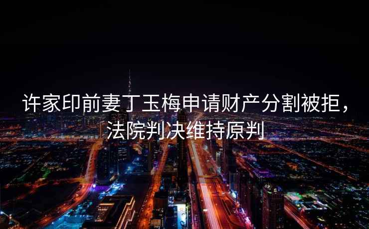 許家印前妻丁玉梅申請財產分割被拒，法院判決維持原判