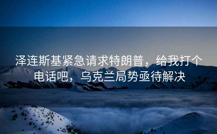 澤連斯基緊急請求特朗普，給我打個電話吧，烏克蘭局勢亟待解決
