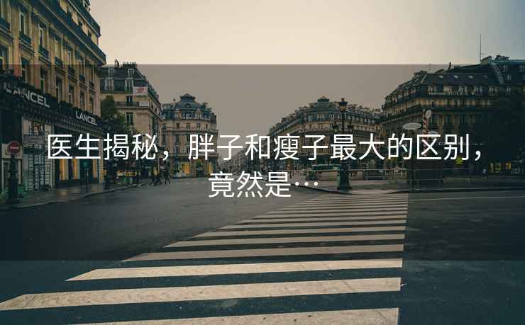 醫生揭秘，胖子和瘦子最大的區別，竟然是…