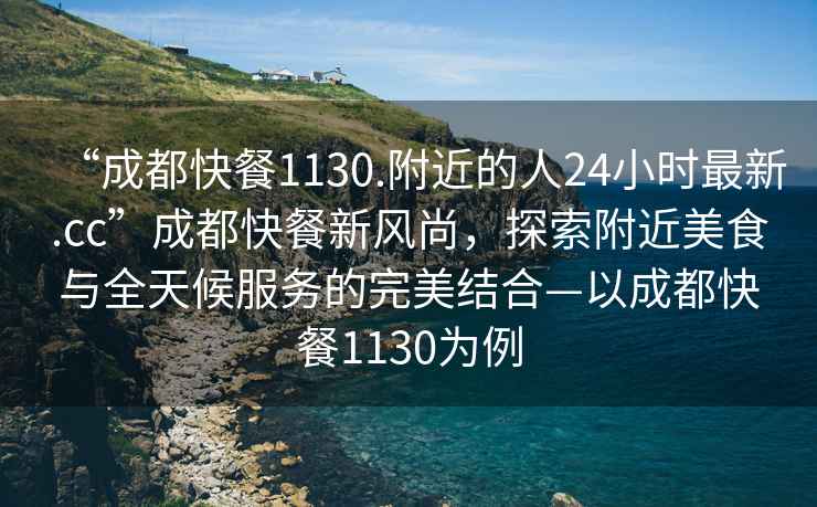 “成都快餐1130.附近的人24小時最新.cc”成都快餐新風尚，探索附近美食與全天候服務的完美結合—以成都快餐1130為例