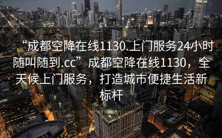 “成都空降在線1130.上門服務24小時隨叫隨到.cc”成都空降在線1130，全天候上門服務，打造城市便捷生活新標桿