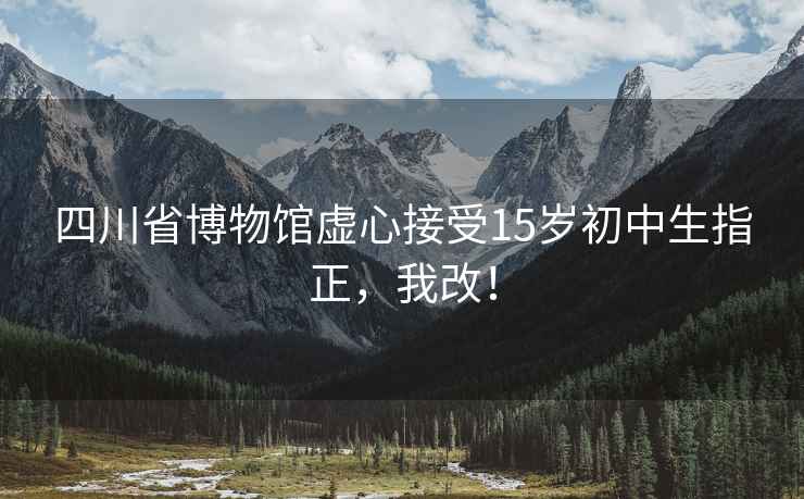 四川省博物館虛心接受15歲初中生指正，我改！
