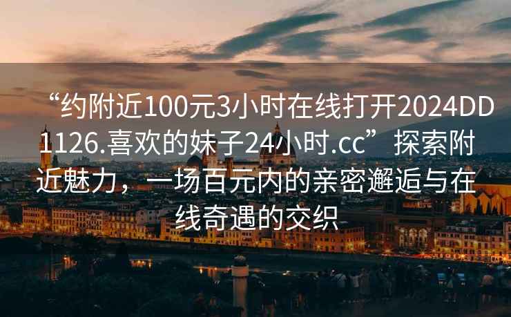 “約附近100元3小時在線打開2024DD1126.喜歡的妹子24小時.cc”探索附近魅力，一場百元內的親密邂逅與在線奇遇的交織