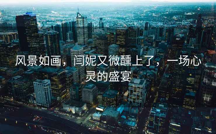風景如畫，閆妮又微醺上了，一場心靈的盛宴