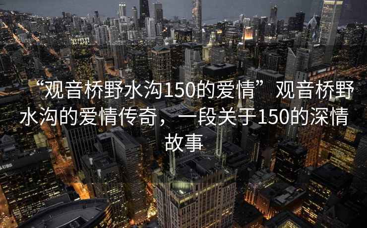 “觀音橋野水溝150的愛(ài)情”觀音橋野水溝的愛(ài)情傳奇，一段關(guān)于150的深情故事